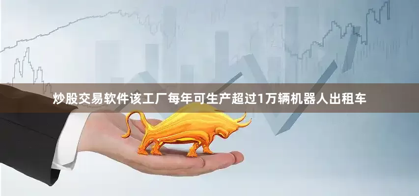 炒股交易软件该工厂每年可生产超过1万辆机器人出租车