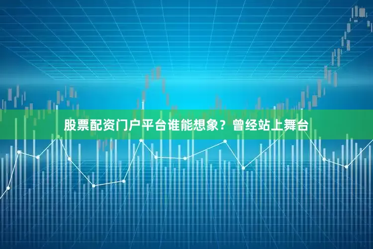 股票配资门户平台谁能想象？曾经站上舞台