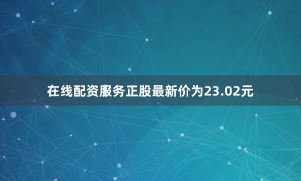 在线配资服务正股最新价为23.02元
