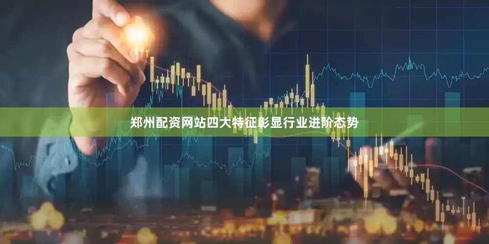郑州配资网站四大特征彰显行业进阶态势