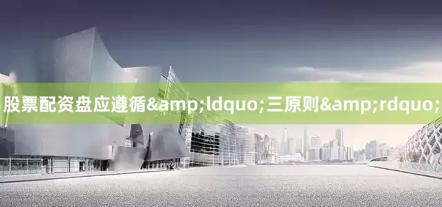 股票配资盘应遵循&ldquo;三原则&rdquo;