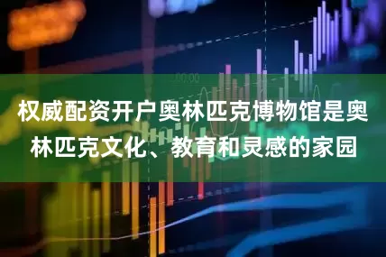 权威配资开户奥林匹克博物馆是奥林匹克文化、教育和灵感的家园