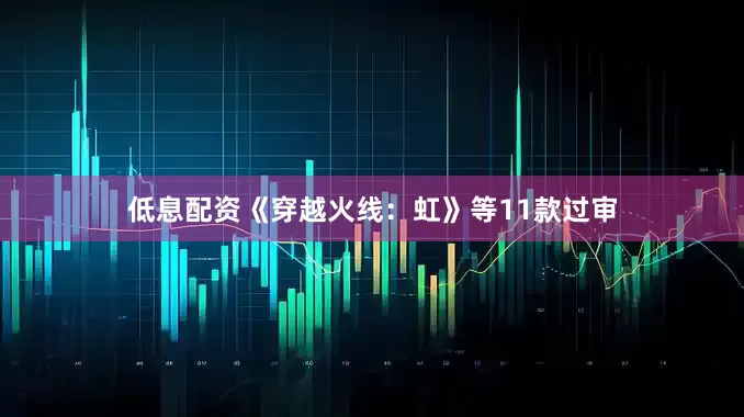 低息配资《穿越火线：虹》等11款过审