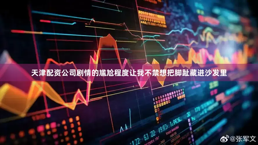 天津配资公司剧情的尴尬程度让我不禁想把脚趾藏进沙发里