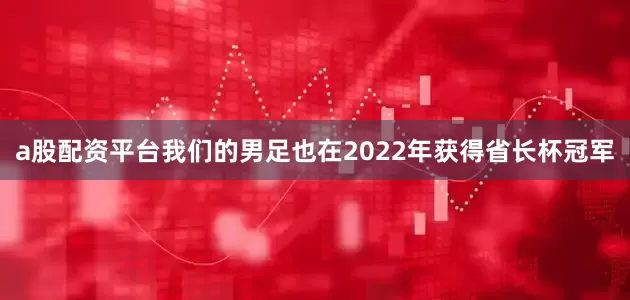 a股配资平台我们的男足也在2022年获得省长杯冠军