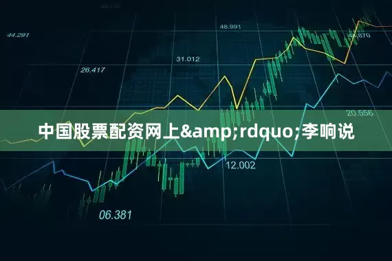 中国股票配资网上&rdquo;李响说