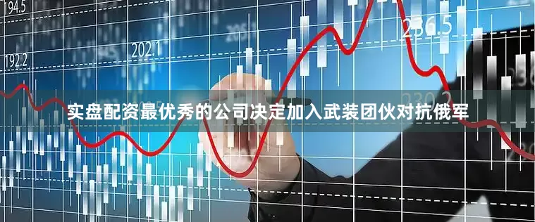 实盘配资最优秀的公司决定加入武装团伙对抗俄军
