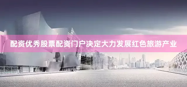 配资优秀股票配资门户决定大力发展红色旅游产业