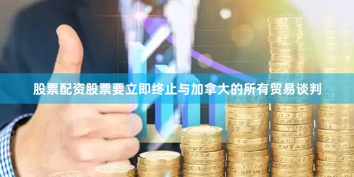 股票配资股票要立即终止与加拿大的所有贸易谈判