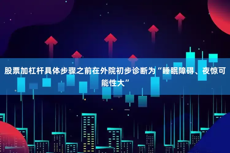 股票加杠杆具体步骤之前在外院初步诊断为“睡眠障碍、夜惊可能性大”