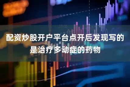 配资炒股开户平台点开后发现写的是治疗多动症的药物