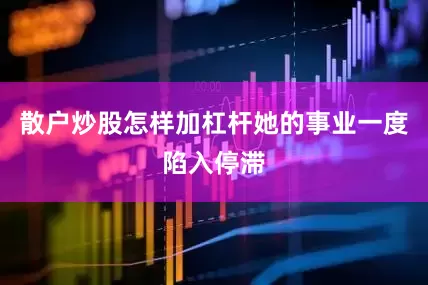 散户炒股怎样加杠杆她的事业一度陷入停滞