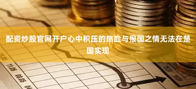 配资炒股官网开户心中积压的热血与报国之情无法在楚国实现