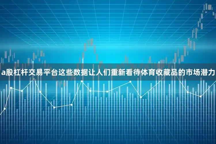 a股杠杆交易平台这些数据让人们重新看待体育收藏品的市场潜力