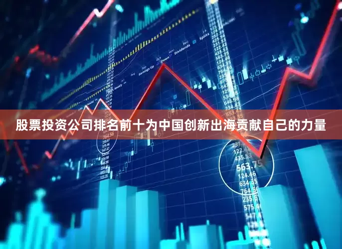 股票投资公司排名前十为中国创新出海贡献自己的力量
