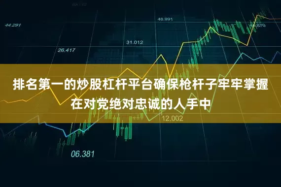 排名第一的炒股杠杆平台确保枪杆子牢牢掌握在对党绝对忠诚的人手中