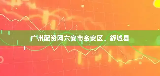 广州配资网六安市金安区、舒城县