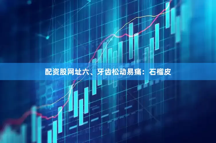 配资股网址六、牙齿松动易痛：石榴皮