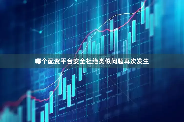 哪个配资平台安全杜绝类似问题再次发生