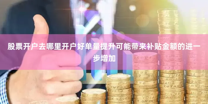 股票开户去哪里开户好单量提升可能带来补贴金额的进一步增加