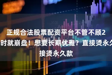 正规合法股票配资平台不管不顾24小时就崩盘！想要长期优雅？直接烫永久款