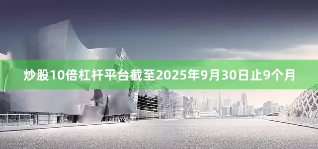 炒股10倍杠杆平台　　截至2025年9月30日止9个月
