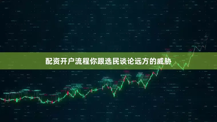 配资开户流程你跟选民谈论远方的威胁