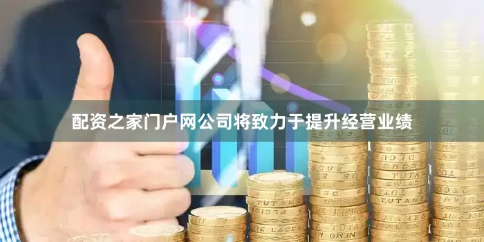 配资之家门户网公司将致力于提升经营业绩