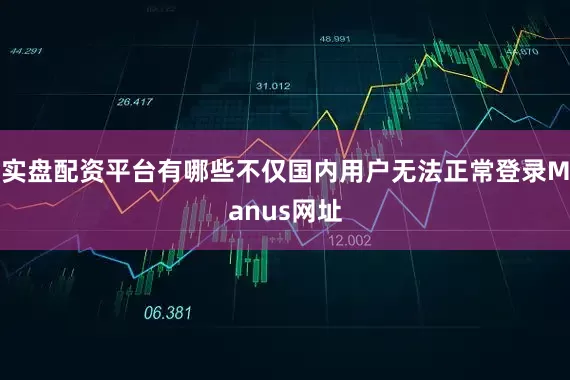 实盘配资平台有哪些不仅国内用户无法正常登录Manus网址