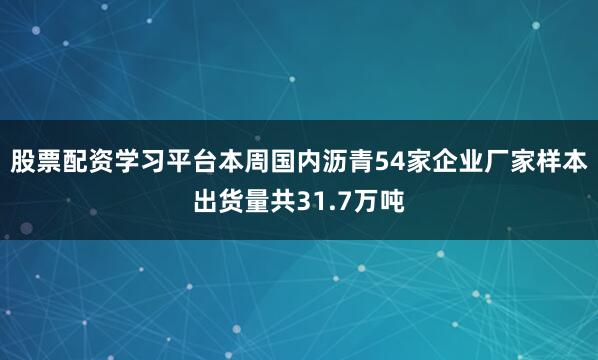 股票配资学习平台本周国内沥青54家企业厂家样本出货量共31.7万吨