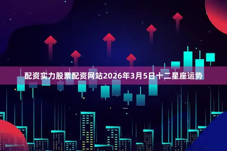 配资实力股票配资网站2026年3月5日十二星座运势