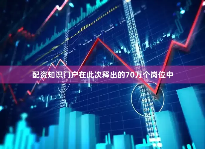 配资知识门户在此次释出的70万个岗位中