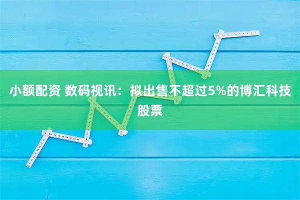 小额配资 数码视讯:拟出售不超过5%的博汇科技股票
