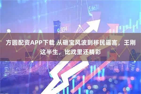 方圆配资APP下载 从砸宝风波到移民谣言，王刚这半生，比戏里还精彩