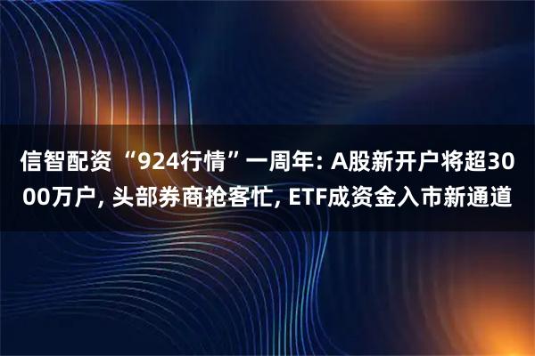 信智配资 “924行情”一周年: A股新开户将超3000万户, 头部券商抢客忙, ETF成资金入市新通道