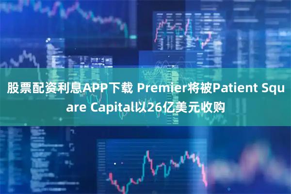 股票配资利息APP下载 Premier将被Patient Square Capital以26亿美元收购