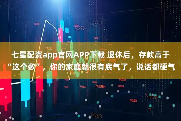 七星配资app官网APP下载 退休后，存款高于“这个数”，你的家庭就很有底气了，说话都硬气