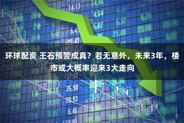 环球配资 王石预警成真？若无意外，未来3年，楼市或大概率迎来3大走向