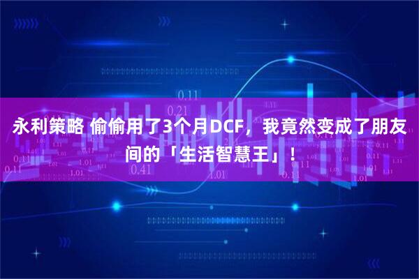 永利策略 偷偷用了3个月DCF，我竟然变成了朋友间的「生活智慧王」！