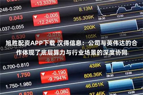 旭胜配资APP下载 汉得信息:公司与英伟达的合作体现了底层算力与行业场景的深度协同