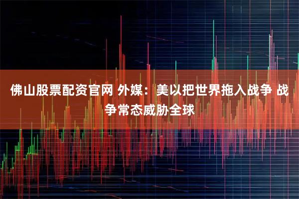 佛山股票配资官网 外媒：美以把世界拖入战争 战争常态威胁全球