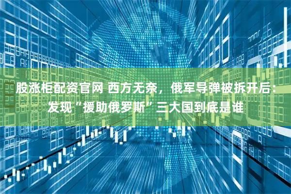 股涨柜配资官网 西方无奈,俄军导弹被拆开后:发现“援助俄罗斯”三大国到底是谁