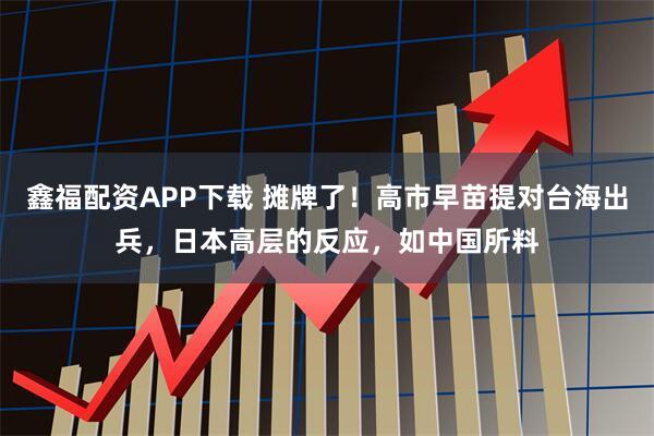 鑫福配资APP下载 摊牌了!高市早苗提对台海出兵,日本高层的反应,如中国所料