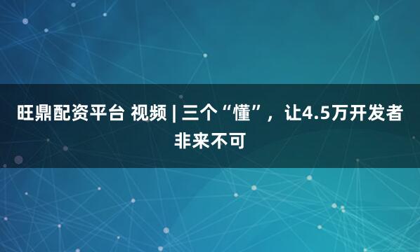 旺鼎配资平台 视频 | 三个“懂”，让4.5万开发者非来不可
