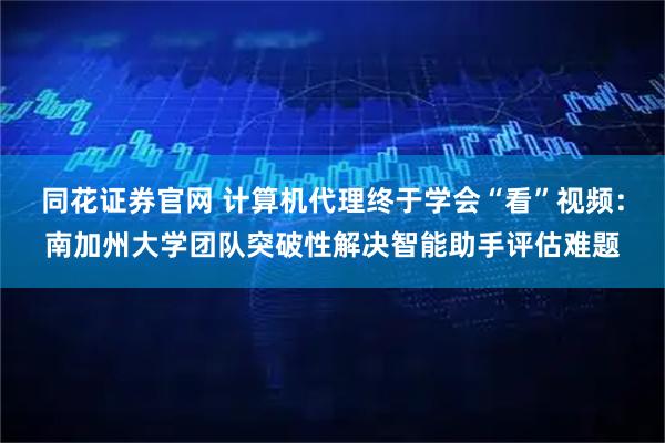同花证券官网 计算机代理终于学会“看”视频:南加州大学团队突破性解决智能助手评估难题