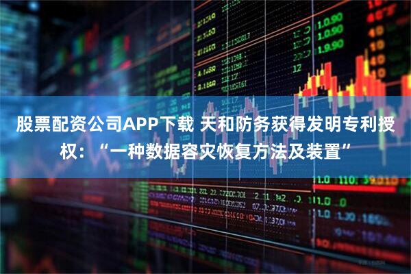 股票配资公司APP下载 天和防务获得发明专利授权:“一种数据容灾恢复方法及装置”