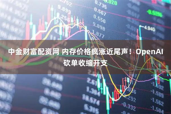 中金财富配资网 内存价格疯涨近尾声！OpenAI砍单收缩开支