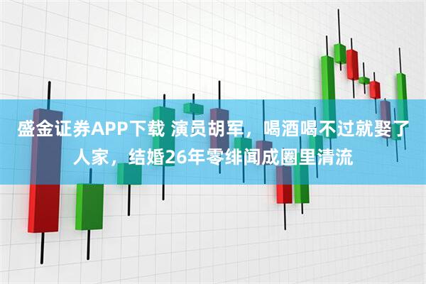 盛金证券APP下载 演员胡军，喝酒喝不过就娶了人家，结婚26年零绯闻成圈里清流