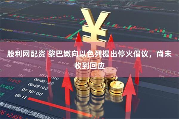 股利网配资 黎巴嫩向以色列提出停火倡议，尚未收到回应