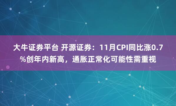 大牛证券平台 开源证券:11月CPI同比涨0.7%创年内新高,通胀正常化可能性需重视